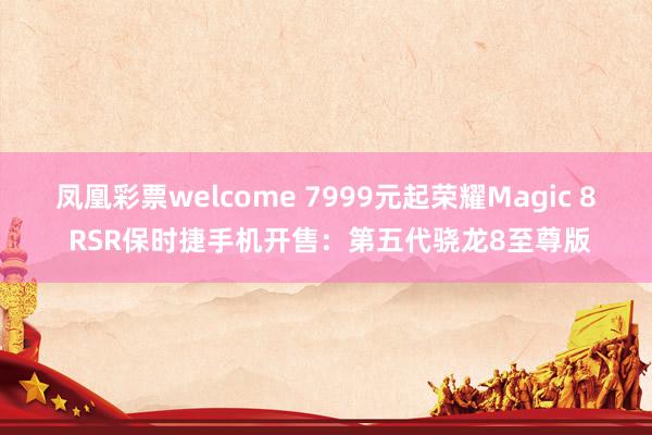 凤凰彩票welcome 7999元起荣耀Magic 8 RSR保时捷手机开售：第五代骁龙8至尊版