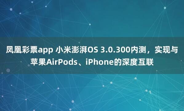 凤凰彩票app 小米澎湃OS 3.0.300内测，实现与苹果AirPods、iPhone的深度互联