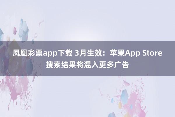 凤凰彩票app下载 3月生效:苹果App Store搜索结果将混入更多广告