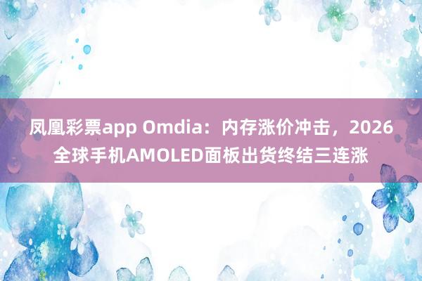 凤凰彩票app Omdia：内存涨价冲击，2026全球手机AMOLED面板出货终结三连涨