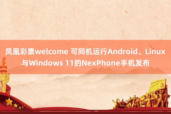 凤凰彩票welcome 可同机运行Android、Linux与Windows 11的NexPhone手机发布