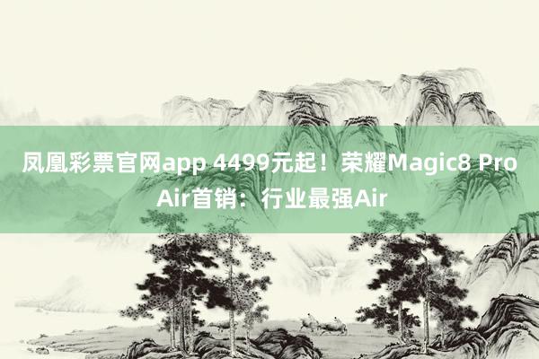 凤凰彩票官网app 4499元起！荣耀Magic8 Pro Air首销：行业最强Air