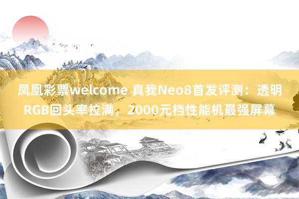 凤凰彩票welcome 真我Neo8首发评测：透明RGB回头率拉满，2000元档性能机最强屏幕