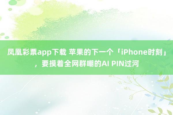 凤凰彩票app下载 苹果的下一个「iPhone时刻」，要摸着全网群嘲的AI PIN过河