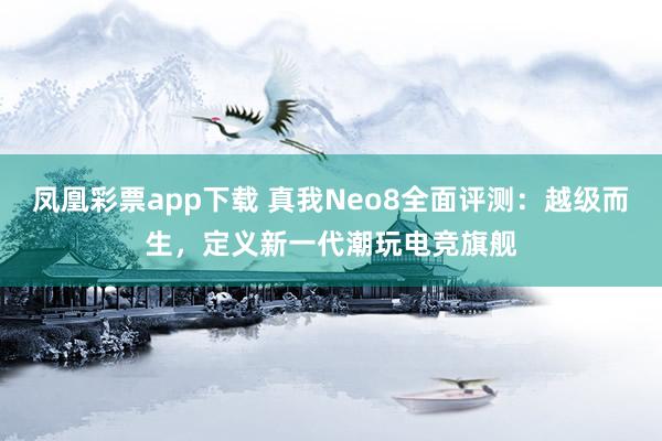 凤凰彩票app下载 真我Neo8全面评测：越级而生，定义新一代潮玩电竞旗舰