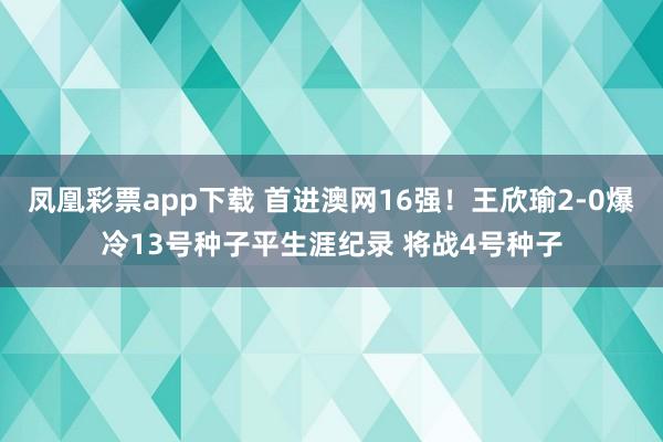 凤凰彩票app下载 首进澳网16强！王欣瑜2-0爆冷13号种子平生涯纪录 将战4号种子