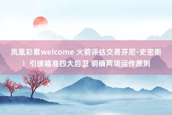 凤凰彩票welcome 火箭评估交易芬尼-史密斯！引援瞄准四大后卫 明确两项运作原则