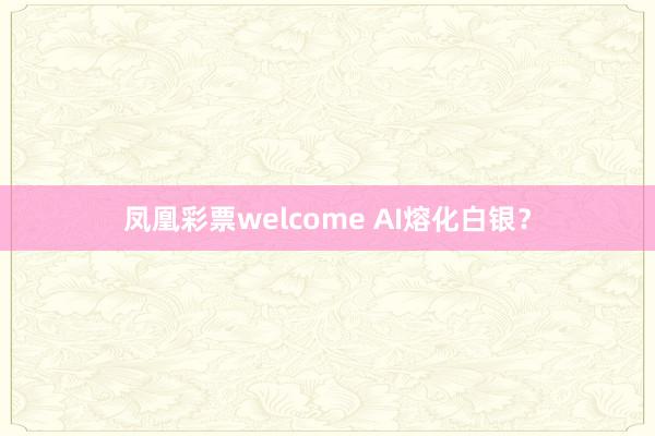 凤凰彩票welcome AI熔化白银?