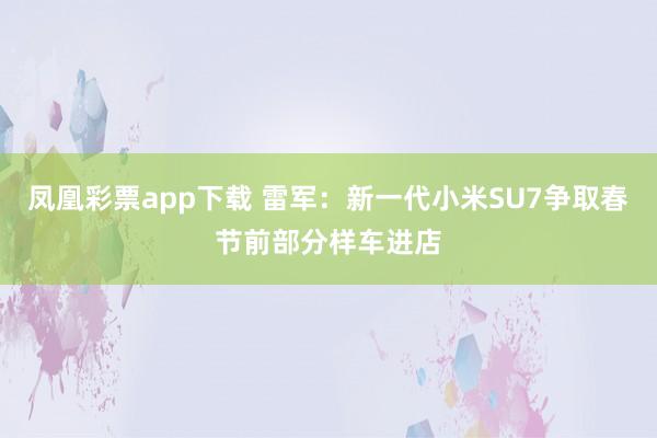 凤凰彩票app下载 雷军:新一代小米SU7争取春节前部分样车进店