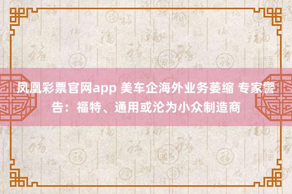 凤凰彩票官网app 美车企海外业务萎缩 专家警告：福特、通用或沦为小众制造商