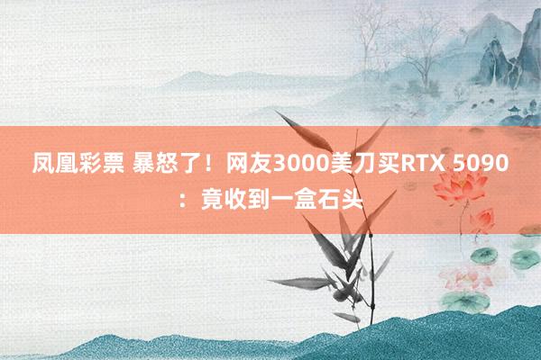 凤凰彩票 暴怒了！网友3000美刀买RTX 5090：竟收到一盒石头