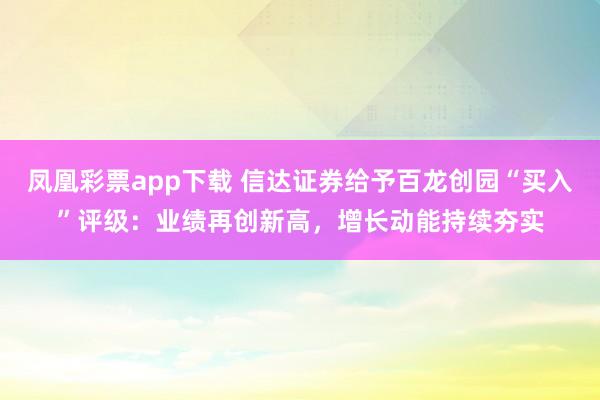 凤凰彩票app下载 信达证券给予百龙创园“买入”评级：业绩再创新高，增长动能持续夯实