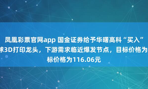 凤凰彩票官网app 国金证券给予华曙高科“买入”评级，全球3D打印龙头，下游需求临近爆发节点，目标价格为116.06元