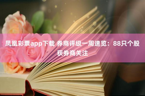 凤凰彩票app下载 券商评级一周速览：88只个股获券商关注