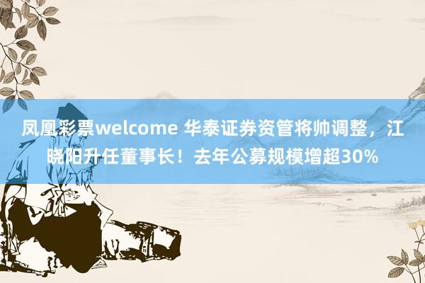 凤凰彩票welcome 华泰证券资管将帅调整，江晓阳升任董事长！去年公募规模增超30%