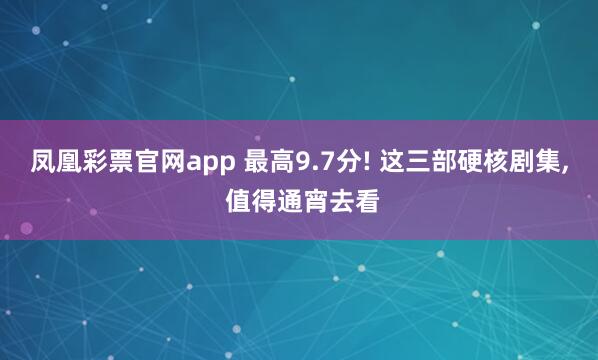 凤凰彩票官网app 最高9.7分! 这三部硬核剧集， 值得通宵去看