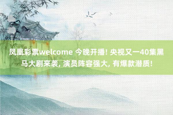 凤凰彩票welcome 今晚开播! 央视又一40集黑马大剧来袭， 演员阵容强大， 有爆款潜质!