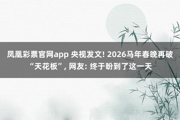 凤凰彩票官网app 央视发文! 2026马年春晚再破“天花板”， 网友: 终于盼到了这一天