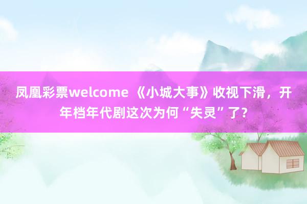 凤凰彩票welcome 《小城大事》收视下滑,开年档年代剧这次为何“失灵”了?