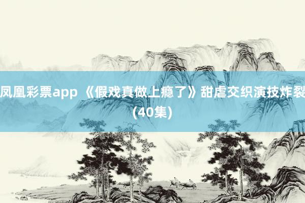 凤凰彩票app 《假戏真做上瘾了》甜虐交织演技炸裂(40集)