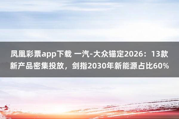 凤凰彩票app下载 一汽-大众锚定2026:13款新产品密集投放,剑指2030年新能源占比60%