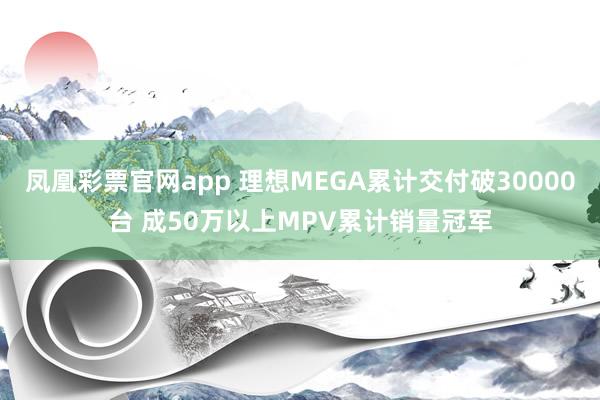 凤凰彩票官网app 理想MEGA累计交付破30000台 成50万以上MPV累计销量冠军