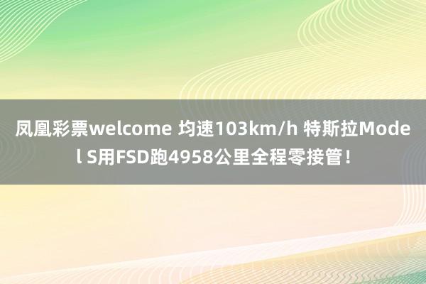 凤凰彩票welcome 均速103km/h 特斯拉Model S用FSD跑4958公里全程零接管！