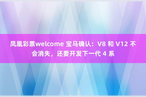 凤凰彩票welcome 宝马确认:V8 和 V12 不会消失,还要开发下一代 4 系