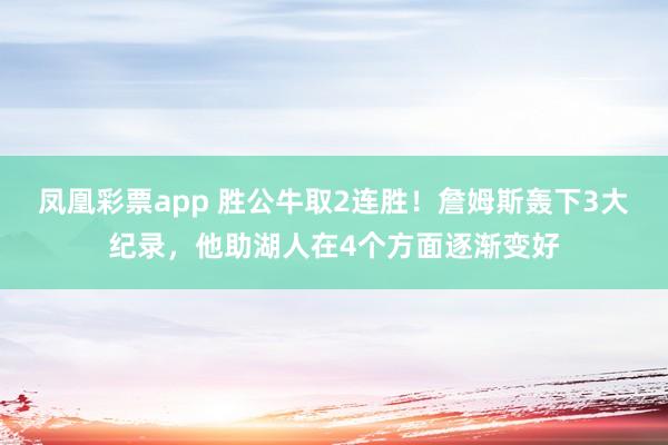 凤凰彩票app 胜公牛取2连胜！詹姆斯轰下3大纪录，他助湖人在4个方面逐渐变好