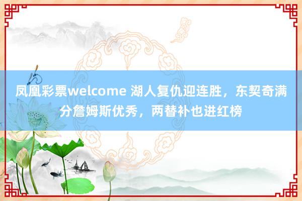 凤凰彩票welcome 湖人复仇迎连胜，东契奇满分詹姆斯优秀，两替补也进红榜