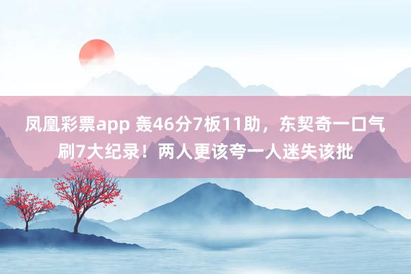 凤凰彩票app 轰46分7板11助,东契奇一口气刷7大纪录!两人更该夸一人迷失该批