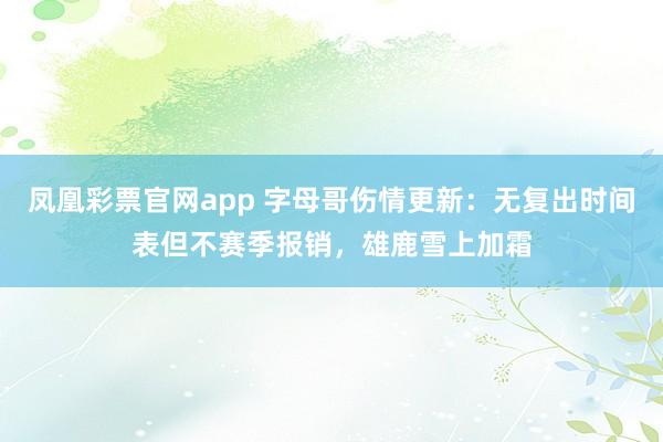 凤凰彩票官网app 字母哥伤情更新：无复出时间表但不赛季报销，雄鹿雪上加霜