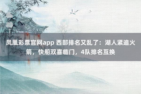 凤凰彩票官网app 西部排名又乱了：湖人紧追火箭，快船双喜临门，4队排名互换