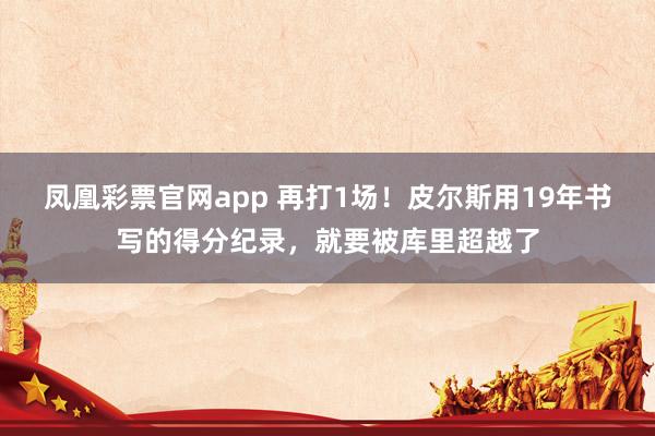 凤凰彩票官网app 再打1场!皮尔斯用19年书写的得分纪录,就要被库里超越了