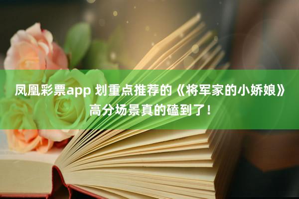 凤凰彩票app 划重点推荐的《将军家的小娇娘》高分场景真的磕到了！