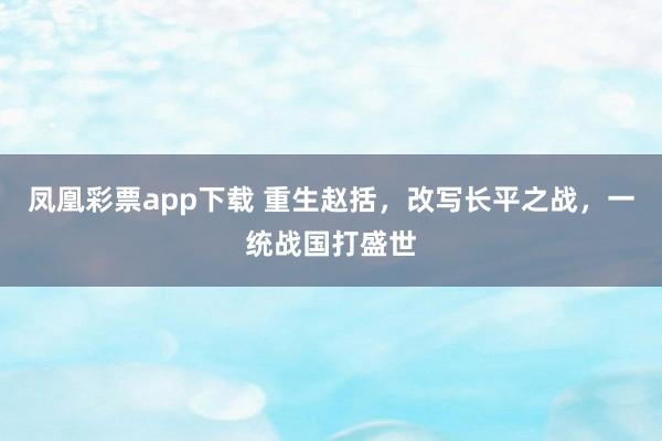 凤凰彩票app下载 重生赵括，改写长平之战，一统战国打盛世