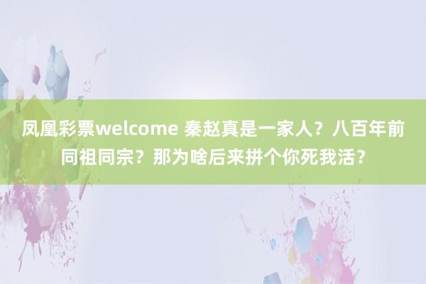 凤凰彩票welcome 秦赵真是一家人？八百年前同祖同宗？那为啥后来拼个你死我活？