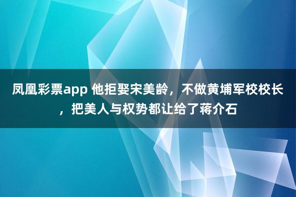 凤凰彩票app 他拒娶宋美龄,不做黄埔军校校长,把美人与权势都让给了蒋介石