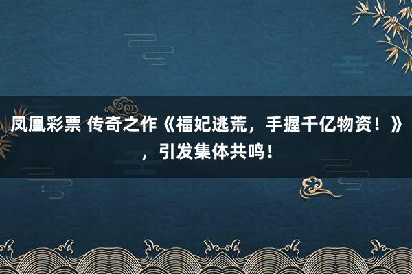 凤凰彩票 传奇之作《福妃逃荒,手握千亿物资!》,引发集体共鸣!