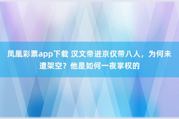 凤凰彩票app下载 汉文帝进京仅带八人,为何未遭架空?他是如何一夜掌权的