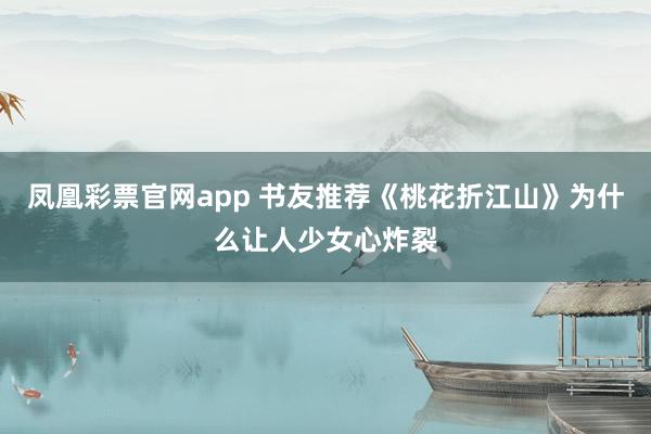 凤凰彩票官网app 书友推荐《桃花折江山》为什么让人少女心炸裂
