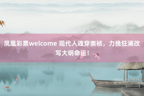 凤凰彩票welcome 现代人魂穿崇祯，力挽狂澜改写大明命运！