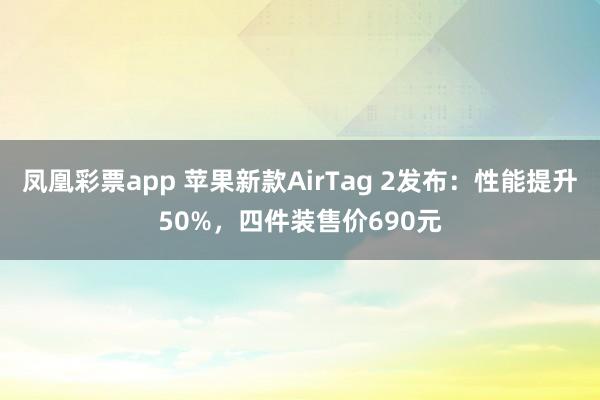 凤凰彩票app 苹果新款AirTag 2发布：性能提升50%，四件装售价690元