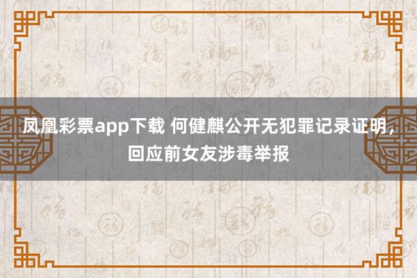 凤凰彩票app下载 何健麒公开无犯罪记录证明，回应前女友涉毒举报