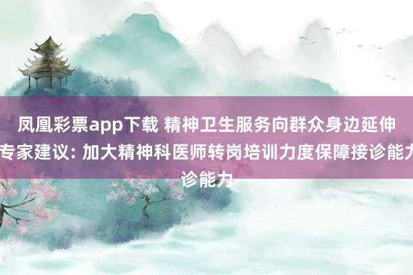 凤凰彩票app下载 精神卫生服务向群众身边延伸 专家建议: 加大精神科医师转岗培训力度保障接诊能力