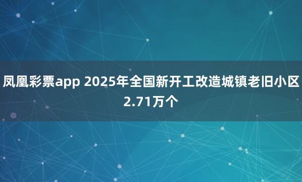 凤凰彩票app 2025年全国新开工改造城镇老旧小区2.71万个
