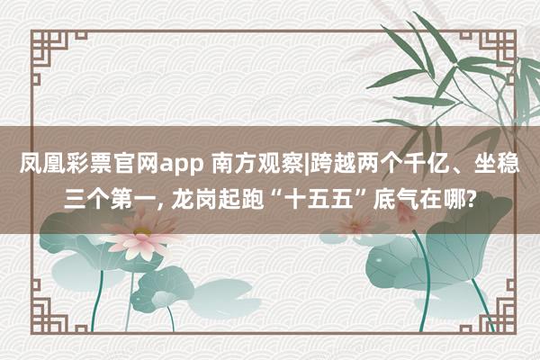 凤凰彩票官网app 南方观察|跨越两个千亿、坐稳三个第一, 龙岗起跑“十五五”底气在哪?