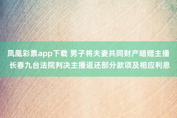 凤凰彩票app下载 男子将夫妻共同财产暗赠主播 长春九台法院判决主播返还部分款项及相应利息