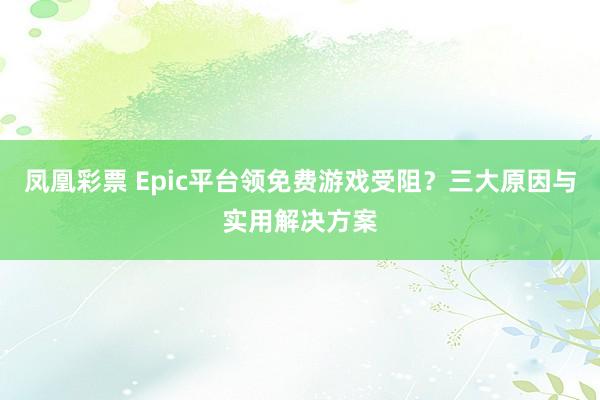 凤凰彩票 Epic平台领免费游戏受阻？三大原因与实用解决方案