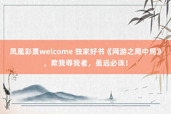 凤凰彩票welcome 独家好书《网游之局中局》,欺我辱我者,虽远必诛!